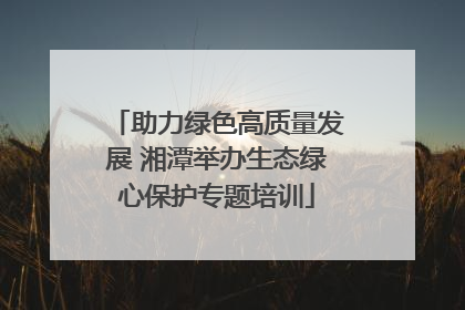 助力绿色高质量发展 湘潭举办生态绿心保护专题培训