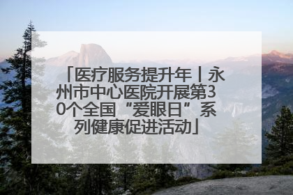 医疗服务提升年丨永州市中心医院开展第30个全国“爱眼日”系列健康促进活动