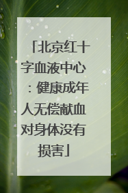 北京红十字血液中心：健康成年人无偿献血对身体没有损害