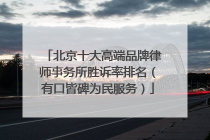北京十大高端品牌律师事务所胜诉率排名（有口皆碑为民服务）