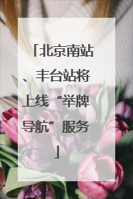 北京南站、丰台站将上线“举牌导航”服务