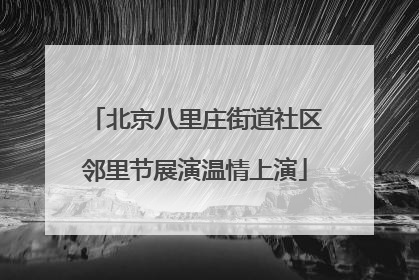北京八里庄街道社区邻里节展演温情上演