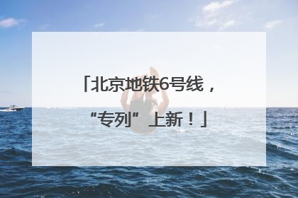 北京地铁6号线，“专列”上新！