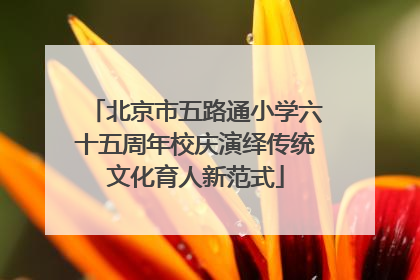 北京市五路通小学六十五周年校庆演绎传统文化育人新范式