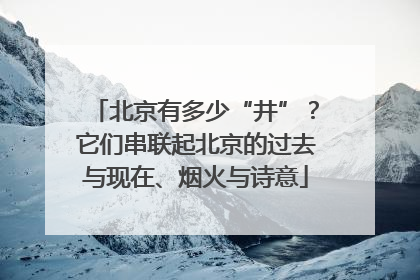 北京有多少“井”？它们串联起北京的过去与现在、烟火与诗意
