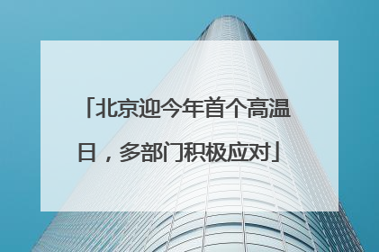 北京迎今年首个高温日，多部门积极应对