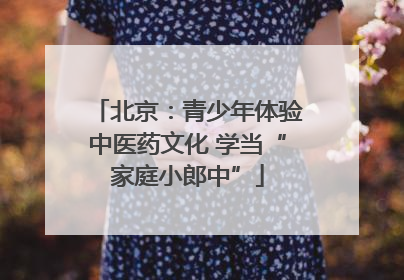 北京：青少年体验中医药文化 学当“家庭小郎中”