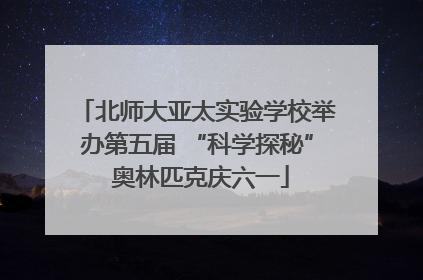 北师大亚太实验学校举办第五届 “科学探秘” 奥林匹克庆六一