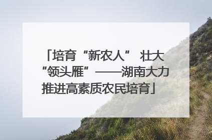 培育“新农人” 壮大“领头雁”——湖南大力推进高素质农民培育