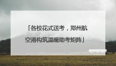 各校花式送考，郑州航空港构筑温暖助考矩阵