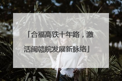 合福高铁十年路，激活闽赣皖发展新脉络