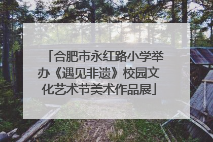 合肥市永红路小学举办《遇见非遗》校园文化艺术节美术作品展