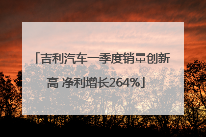 吉利汽车一季度销量创新高 净利增长264%