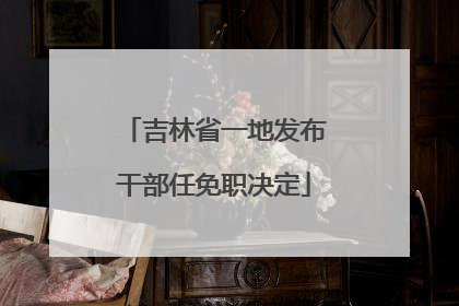 吉林省一地发布干部任免职决定