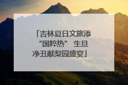 吉林夏日文旅添“国粹热” 生旦净丑献梨园盛宴