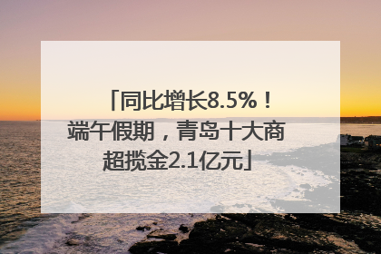 同比增长8.5%！端午假期，青岛十大商超揽金2.1亿元
