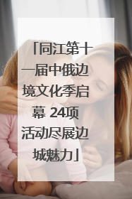 同江第十一届中俄边境文化季启幕 24项活动尽展边城魅力