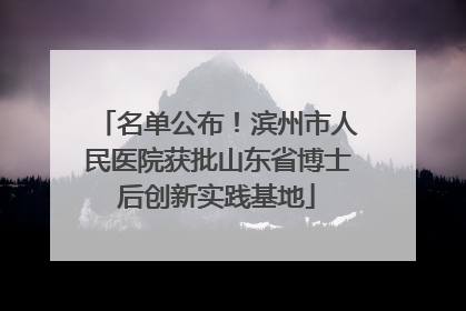 名单公布！滨州市人民医院获批山东省博士后创新实践基地