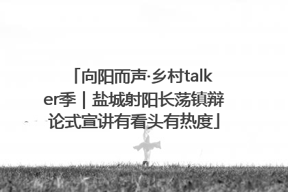 向阳而声·乡村talker季｜盐城射阳长荡镇辩论式宣讲有看头有热度