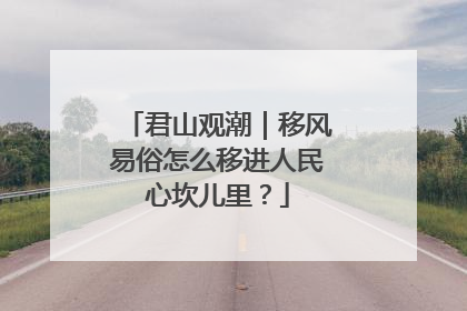 君山观潮｜移风易俗怎么移进人民心坎儿里？