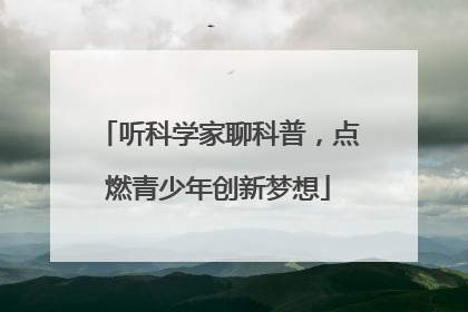 听科学家聊科普，点燃青少年创新梦想