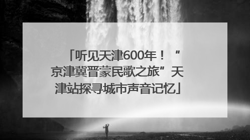听见天津600年！“京津冀晋蒙民歌之旅”天津站探寻城市声音记忆