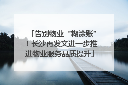告别物业“糊涂账”！长沙再发文进一步推进物业服务品质提升