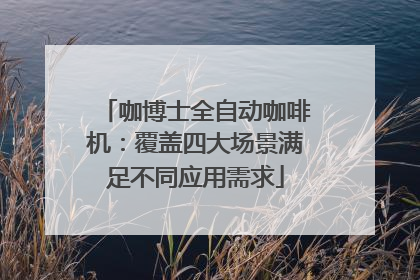 咖博士全自动咖啡机：覆盖四大场景满足不同应用需求