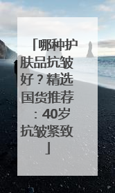 哪种护肤品抗皱好？精选国货推荐：40岁抗皱紧致