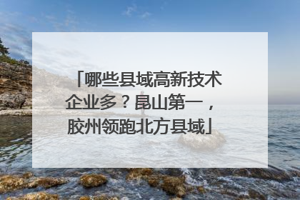 哪些县域高新技术企业多？昆山第一，胶州领跑北方县域