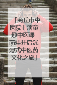 商丘市中医院上演童趣中医课 萌娃开启沉浸式中医药文化之旅