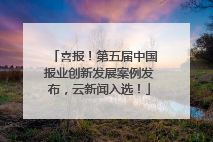 喜报！第五届中国报业创新发展案例发布，云新闻入选！