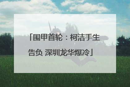 围甲首轮：柯洁手生告负 深圳龙华爆冷