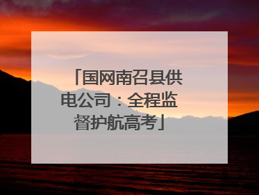 国网南召县供电公司：全程监督护航高考