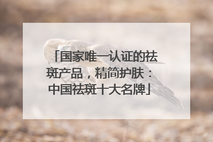 国家唯一认证的祛斑产品，精简护肤：中国祛斑十大名牌