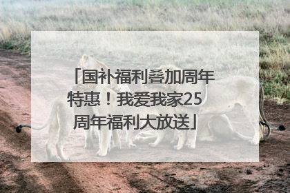 国补福利叠加周年特惠！我爱我家25周年福利大放送