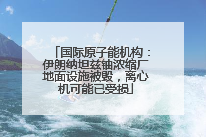 国际原子能机构：伊朗纳坦兹铀浓缩厂地面设施被毁，离心机可能已受损