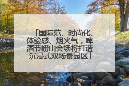国际范、时尚化、体验感、烟火气，啤酒节崂山会场将打造沉浸式双场景园区