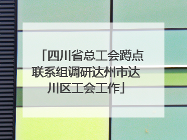 四川省总工会蹲点联系组调研达州市达川区工会工作