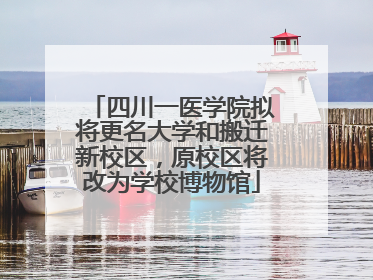 四川一医学院拟将更名大学和搬迁新校区，原校区将改为学校博物馆