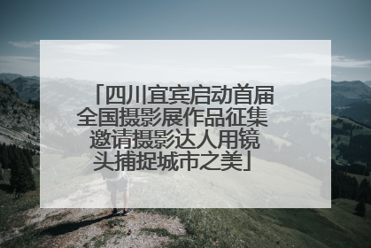 四川宜宾启动首届全国摄影展作品征集 邀请摄影达人用镜头捕捉城市之美