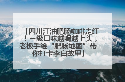 四川江油肥肠咖啡走红！三级口味越喝越上头，老板手绘“肥肠地图”带你打卡李白故里