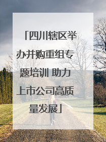 四川辖区举办并购重组专题培训 助力上市公司高质量发展