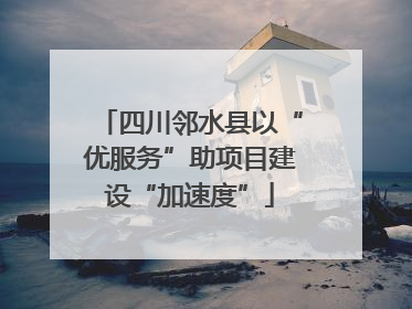 四川邻水县以“优服务”助项目建设“加速度”