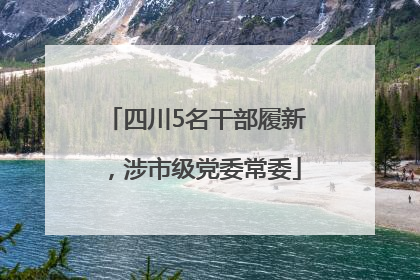 四川5名干部履新，涉市级党委常委