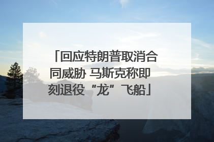 回应特朗普取消合同威胁 马斯克称即刻退役“龙”飞船