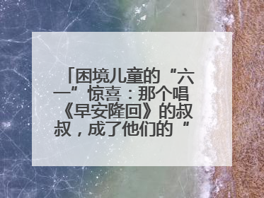 困境儿童的“六一”惊喜：那个唱《早安隆回》的叔叔，成了他们的“成长守护者”