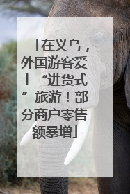 在义乌，外国游客爱上“进货式”旅游！部分商户零售额暴增