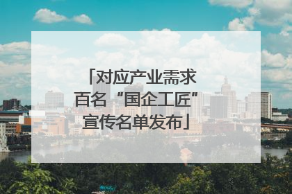 对应产业需求 百名“国企工匠”宣传名单发布