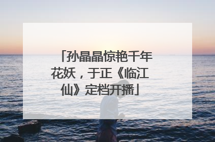 孙晶晶惊艳千年花妖，于正《临江仙》定档开播
